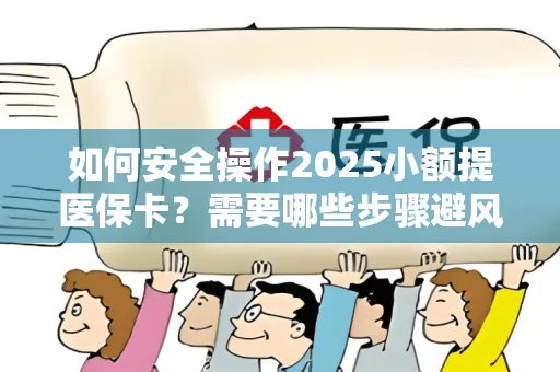 如何安全操作2025小额提医保卡？需要哪些步骤避风险？