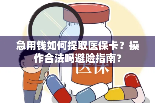 急用钱如何提取医保卡？操作合法吗避险指南？